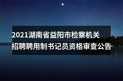 2021湖南省益阳市检察机关招聘聘用制书记员资格审查公告 图片