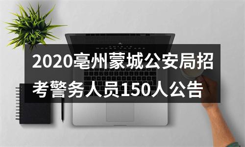 2020亳州蒙城公安局招考警务人员150人公告 图片