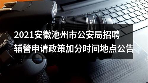 2021安徽池州市公安局招聘辅警申请政策加分时间地点公告 图片