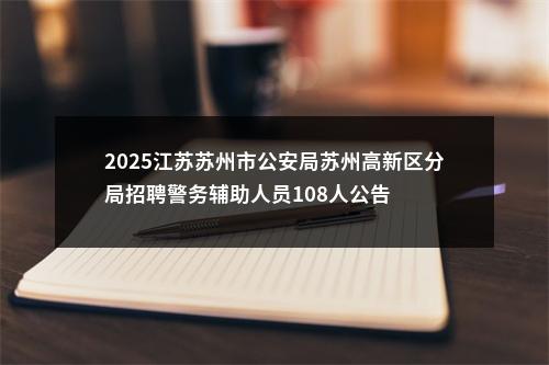 2025江苏苏州市公安局苏州高新区分局招聘警务辅助人员108人公告                进入阅读模式 图片