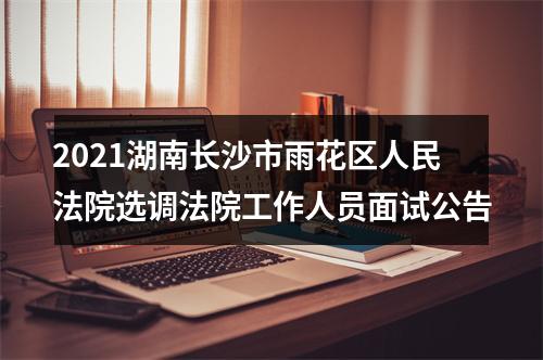 2021湖南长沙市雨花区人民法院选调法院工作人员面试公告 图片