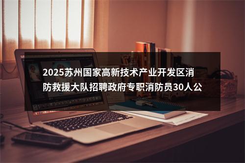 2025苏州国家高新技术产业开发区消防救援大队招聘政府专职消防员30人公告                进入阅读模式 图片