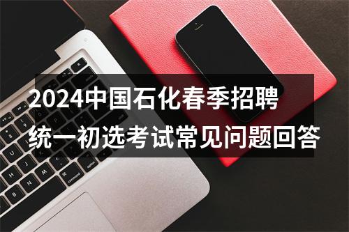 2024中国石化春季招聘统一初选考试常见问题回答 图片