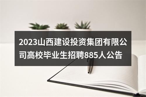 2023山西建设投资集团有限公司高校毕业生招聘885人公告 图片