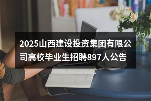 2025山西建设投资集团有限公司高校毕业生招聘897人公告 图片