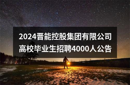 2024晋能控股集团有限公司高校毕业生招聘4000人公告 图片