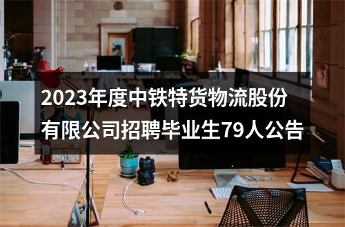 2023年度中铁特货物流股份有限公司招聘毕业生79人公告 图片