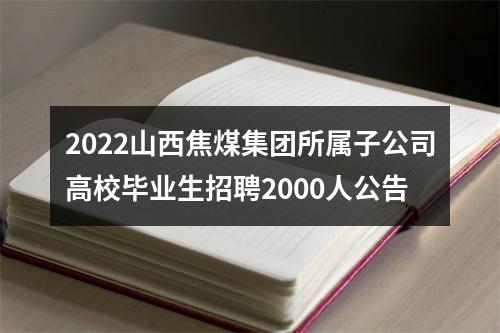 2022山西焦煤集团所属子公司高校毕业生招聘2000人公告 图片