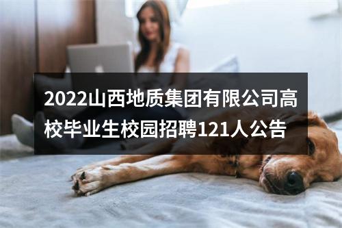 2022山西地质集团有限公司高校毕业生校园招聘121人公告 图片