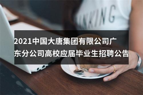 2021中国大唐集团有限公司广东分公司高校应届毕业生招聘公告 图片