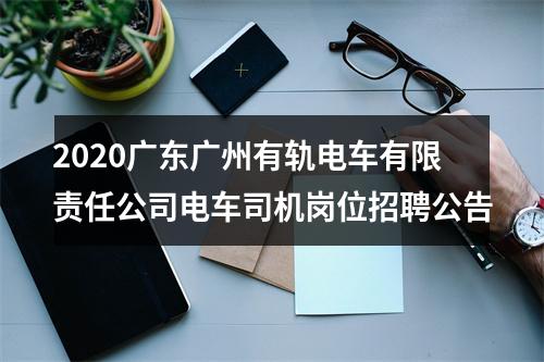 2020广东广州有轨电车有限责任公司电车司机岗位招聘公告 图片