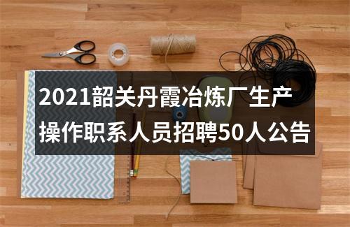 2021韶关丹霞冶炼厂生产操作职系人员招聘50人公告 图片
