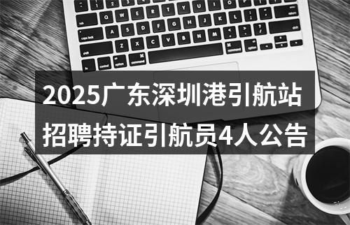 2025广东深圳港引航站招聘持证引航员4人公告 图片
