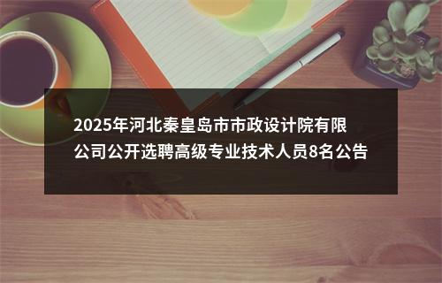 2025年河北秦皇岛市市政设计院有限公司公开选聘高级专业技术人员8名公告 图片
