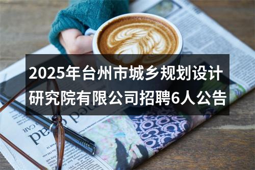 2025年台州市城乡规划设计研究院有限公司招聘6人公告 图片