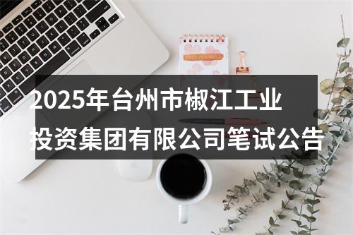 2025年台州市椒江工业投资集团有限公司笔试公告 图片