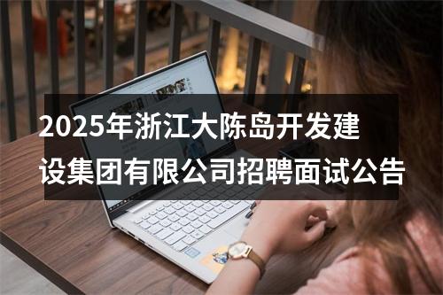 2025年浙江大陈岛开发建设集团有限公司招聘面试公告 图片