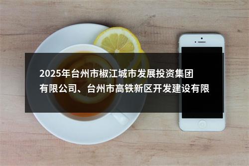2025年台州市椒江城市发展投资集团有限公司、台州市高铁新区开发建设有限公司招聘取消部分岗位招聘公告 图片
