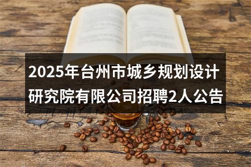 2025年台州市城乡规划设计研究院有限公司招聘2人公告 图片
