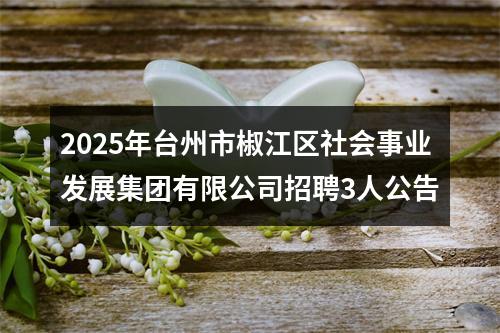 2025年台州市椒江区社会事业发展集团有限公司招聘3人公告 图片