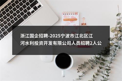 浙江国企招聘-2025宁波市江北区江河水利投资开发有限公司人员招聘2人公告 图片
