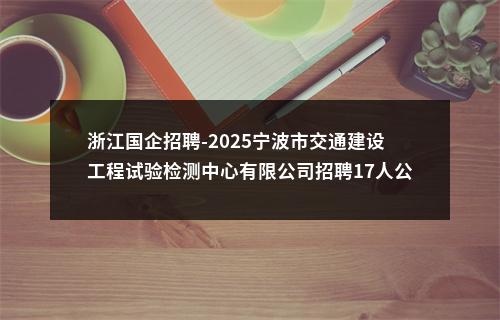 浙江国企招聘-2025宁波市交通建设工程试验检测中心有限公司招聘17人公告 图片