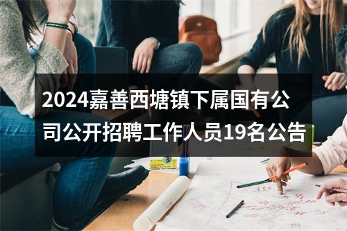 2024嘉善西塘镇下属国有公司公开招聘工作人员19名公告 图片