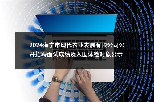 2024海宁市现代农业发展有限公司公开招聘面试成绩及入围体检对象公示 图片