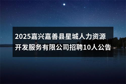2025嘉兴嘉善县星城人力资源开发服务有限公司招聘10人公告 图片