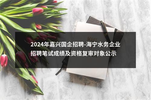 2024年嘉兴国企招聘-海宁水务企业招聘笔试成绩及资格复审对象公示 图片