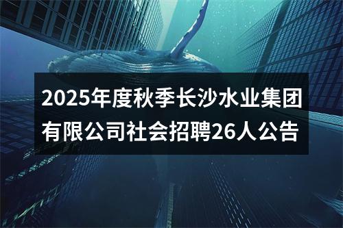 2025年度秋季长沙水业集团有限公司社会招聘26人公告 图片