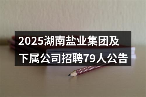 2025湖南盐业集团及下属公司招聘79人公告 图片