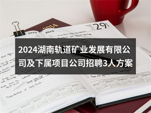 2024湖南轨道矿业发展有限公司及下属项目公司招聘3人方案 图片