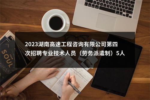 2023湖南高速工程咨询有限公司第四次招聘专业技术人员（劳务派遣制）5人公告 图片