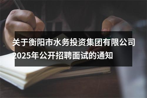 关于衡阳市水务投资集团有限公司2025年公开招聘面试的通知 图片