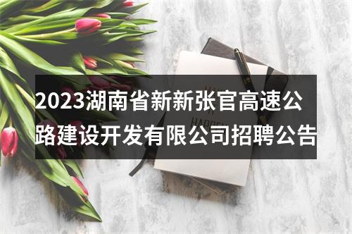 2023湖南省新新张官高速公路建设开发有限公司招聘公告 图片