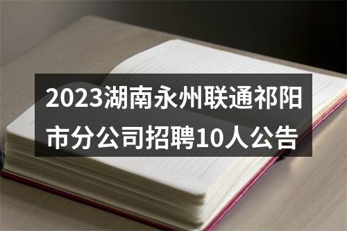 2023湖南永州联通祁阳市分公司招聘10人公告 图片