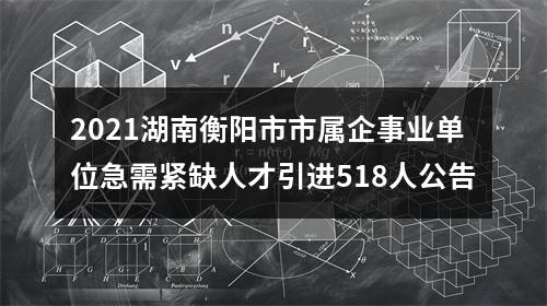 2021湖南衡阳市市属企事业单位急需紧缺人才引进518人公告 图片