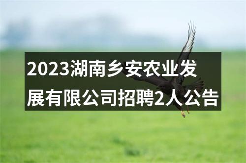2023湖南乡安农业发展有限公司招聘2人公告 图片