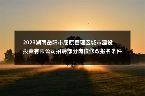 2023湖南岳阳市屈原管理区城市建设投资有限公司招聘部分岗位修改报名条件公告 图片