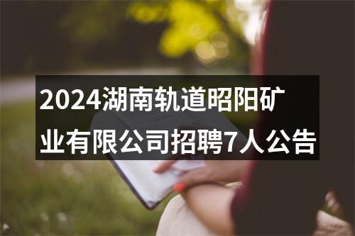 2024湖南轨道昭阳矿业有限公司招聘7人公告 图片