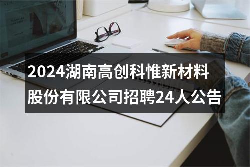 2024湖南高创科惟新材料股份有限公司招聘24人公告 图片