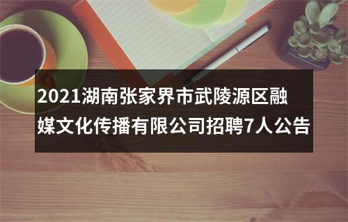 2021湖南张家界市武陵源区融媒文化传播有限公司招聘7人公告 图片
