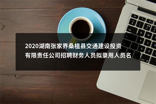 2020湖南张家界桑植县交通建设投资有限责任公司招聘财务人员拟录用人员名单公示 图片
