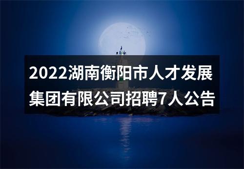 2022湖南衡阳市人才发展集团有限公司招聘7人公告 图片