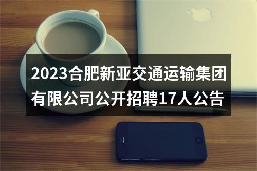 2023合肥新亚交通运输集团有限公司公开招聘17人公告 图片