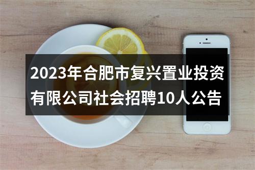 2023年合肥市复兴置业投资有限公司社会招聘10人公告 图片