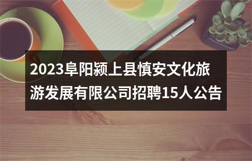 2023阜阳颍上县慎安文化旅游发展有限公司招聘15人公告 图片