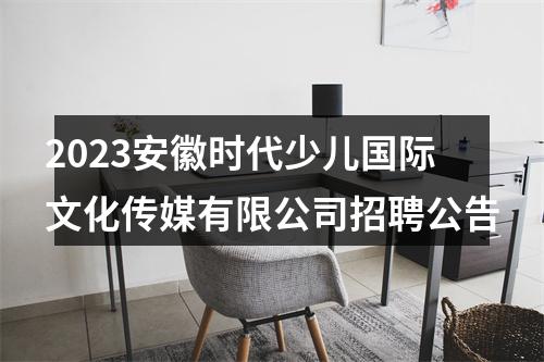 2023安徽时代少儿国际文化传媒有限公司招聘公告 图片