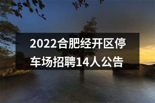 2022合肥经开区停车场招聘14人公告 图片